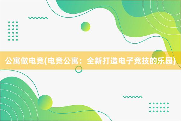 公寓做电竞(电竞公寓：全新打造电子竞技的乐园)