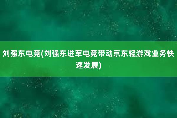 刘强东电竞(刘强东进军电竞带动京东轻游戏业务快速发展)