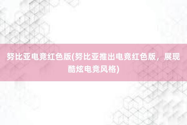 努比亚电竞红色版(努比亚推出电竞红色版，展现酷炫电竞风格)