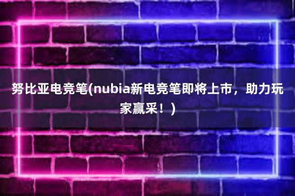 努比亚电竞笔(nubia新电竞笔即将上市，助力玩家赢采！)