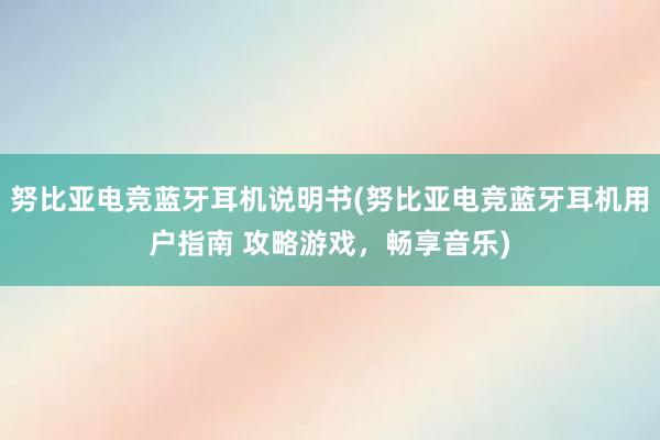 努比亚电竞蓝牙耳机说明书(努比亚电竞蓝牙耳机用户指南 攻略游戏，畅享音乐)