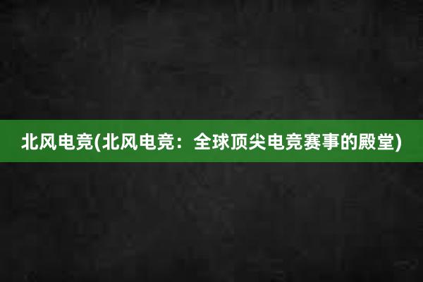 北风电竞(北风电竞：全球顶尖电竞赛事的殿堂)