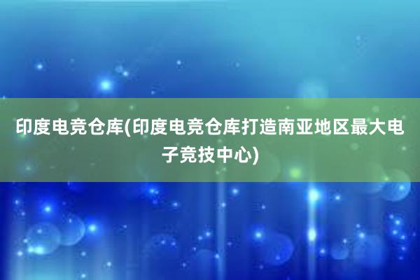 印度电竞仓库(印度电竞仓库打造南亚地区最大电子竞技中心)