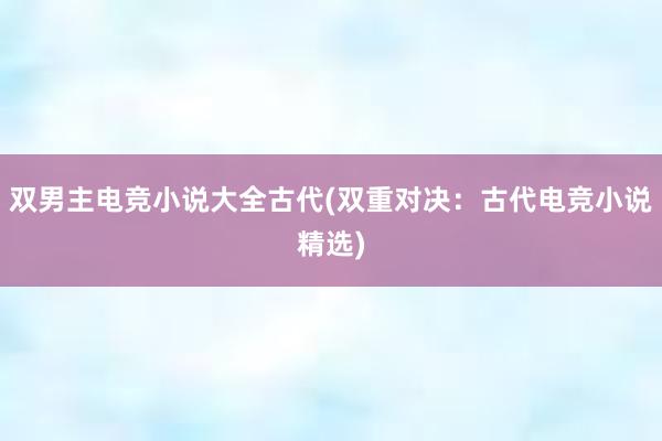 双男主电竞小说大全古代(双重对决：古代电竞小说精选)