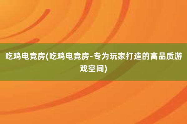 吃鸡电竞房(吃鸡电竞房-专为玩家打造的高品质游戏空间)