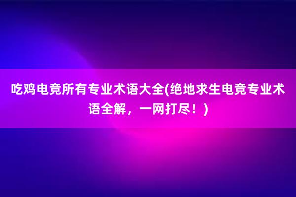 吃鸡电竞所有专业术语大全(绝地求生电竞专业术语全解，一网打尽！)