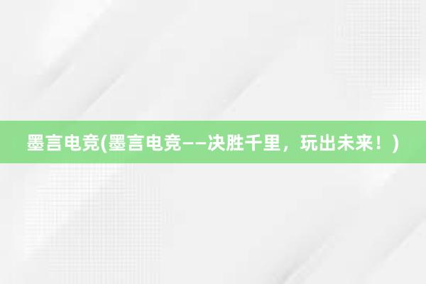 墨言电竞(墨言电竞——决胜千里，玩出未来！)