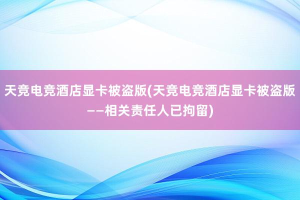 天竞电竞酒店显卡被盗版(天竞电竞酒店显卡被盗版——相关责任人已拘留)