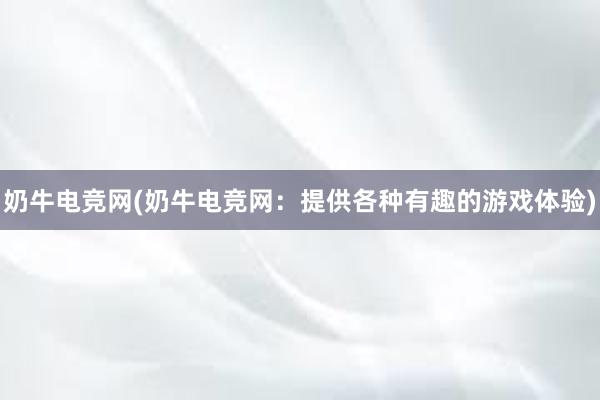 奶牛电竞网(奶牛电竞网：提供各种有趣的游戏体验)