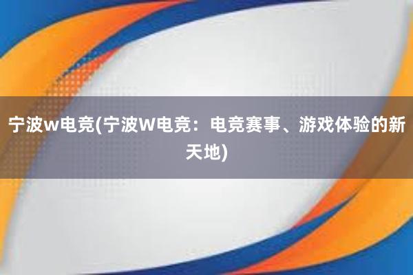 宁波w电竞(宁波W电竞：电竞赛事、游戏体验的新天地)