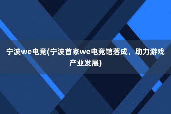 宁波we电竞(宁波首家we电竞馆落成，助力游戏产业发展)