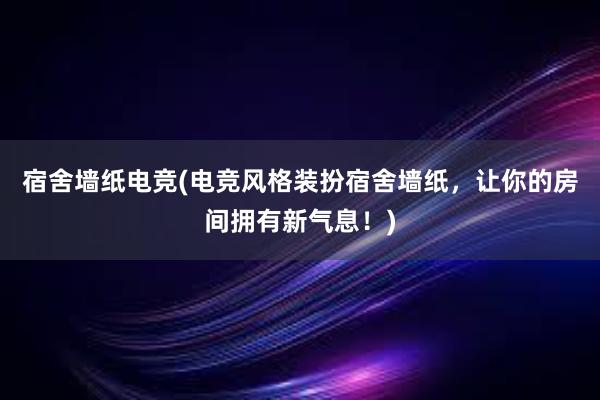 宿舍墙纸电竞(电竞风格装扮宿舍墙纸，让你的房间拥有新气息！)