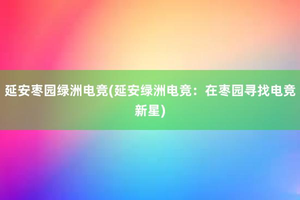 延安枣园绿洲电竞(延安绿洲电竞：在枣园寻找电竞新星)