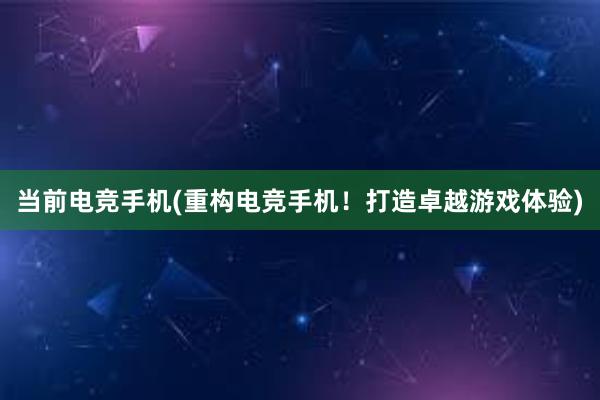 当前电竞手机(重构电竞手机！打造卓越游戏体验)