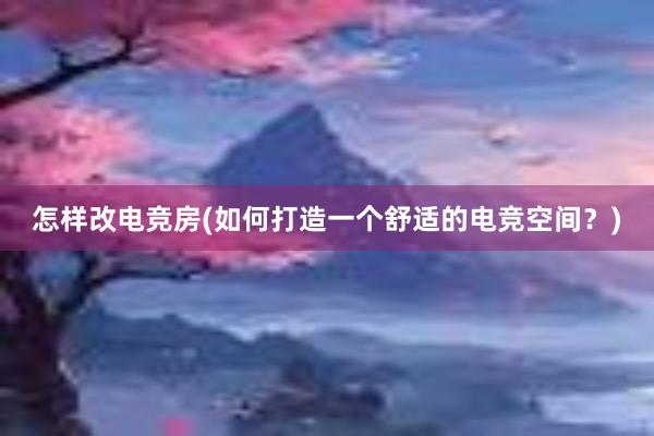 怎样改电竞房(如何打造一个舒适的电竞空间？)