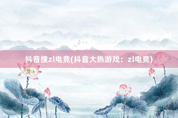 抖音搜zl电竞(抖音大热游戏：zl电竞)