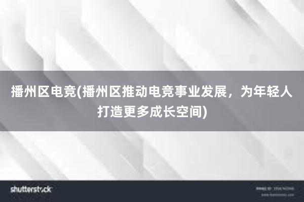 播州区电竞(播州区推动电竞事业发展，为年轻人打造更多成长空间)