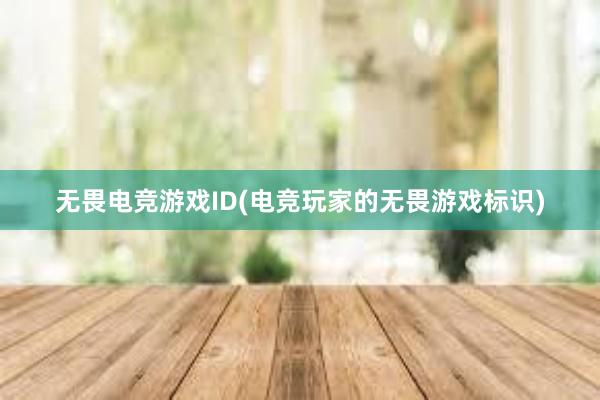 无畏电竞游戏ID(电竞玩家的无畏游戏标识)