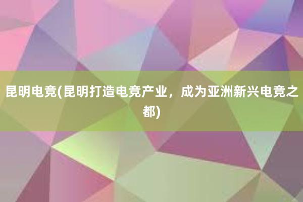 昆明电竞(昆明打造电竞产业，成为亚洲新兴电竞之都)