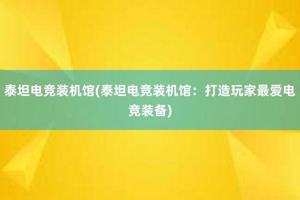 泰坦电竞装机馆(泰坦电竞装机馆：打造玩家最爱电竞装备)