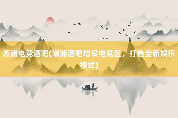 溆浦电竞酒吧(溆浦酒吧增设电竞区，打造全新娱乐模式)