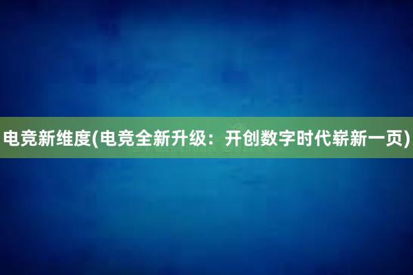 电竞新维度(电竞全新升级：开创数字时代崭新一页)