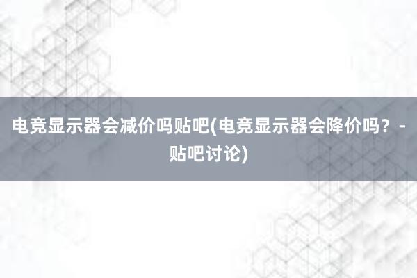 电竞显示器会减价吗贴吧(电竞显示器会降价吗？-贴吧讨论)