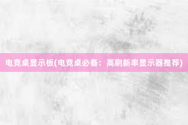 电竞桌显示板(电竞桌必备：高刷新率显示器推荐)