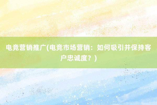 电竞营销推广(电竞市场营销：如何吸引并保持客户忠诚度？)