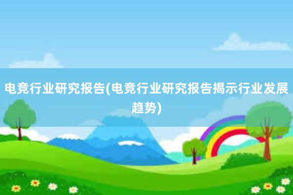 电竞行业研究报告(电竞行业研究报告揭示行业发展趋势)