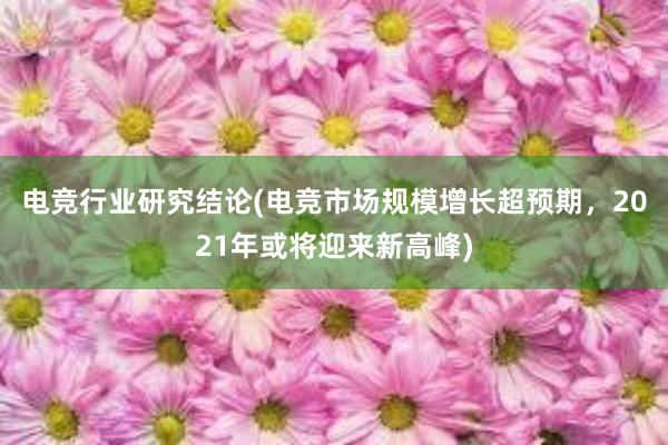 电竞行业研究结论(电竞市场规模增长超预期，2021年或将迎来新高峰)