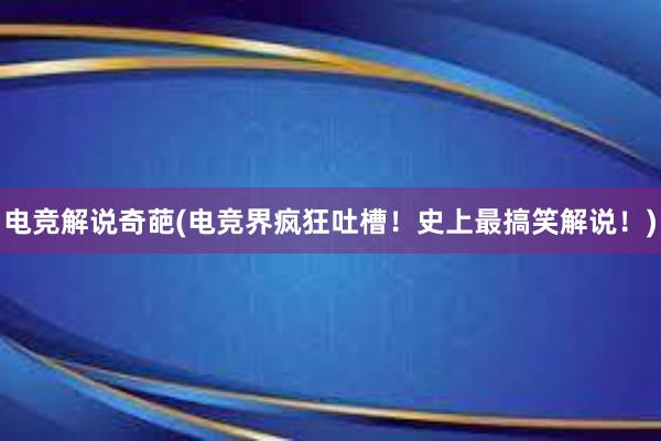 电竞解说奇葩(电竞界疯狂吐槽！史上最搞笑解说！)