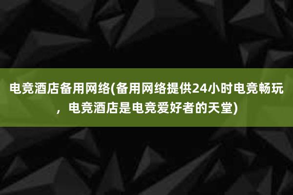 电竞酒店备用网络(备用网络提供24小时电竞畅玩，电竞酒店是电竞爱好者的天堂)