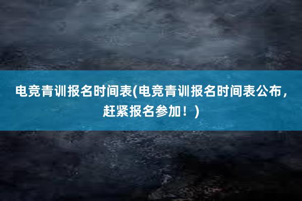 电竞青训报名时间表(电竞青训报名时间表公布，赶紧报名参加！)