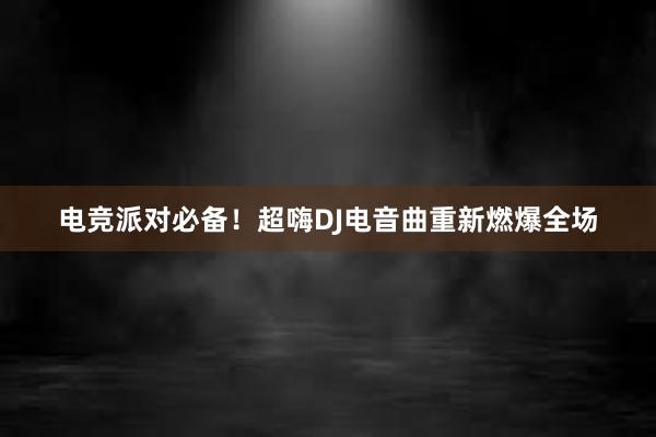 电竞派对必备！超嗨DJ电音曲重新燃爆全场