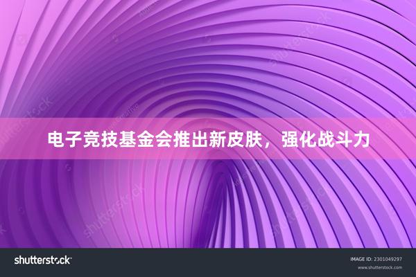 电子竞技基金会推出新皮肤，强化战斗力