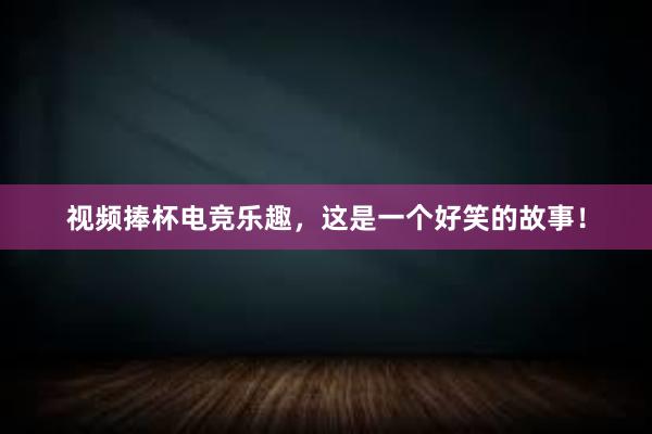 视频捧杯电竞乐趣，这是一个好笑的故事！