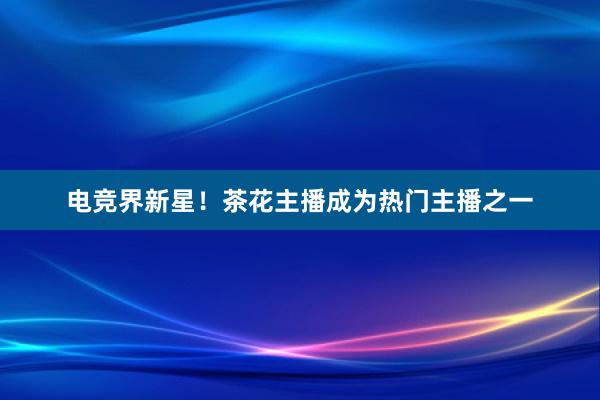 电竞界新星！茶花主播成为热门主播之一