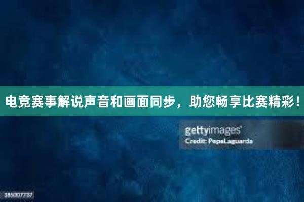 电竞赛事解说声音和画面同步，助您畅享比赛精彩！