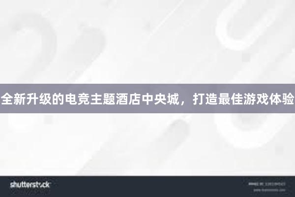 全新升级的电竞主题酒店中央城，打造最佳游戏体验