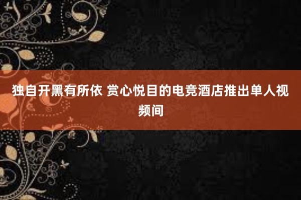 独自开黑有所依 赏心悦目的电竞酒店推出单人视频间