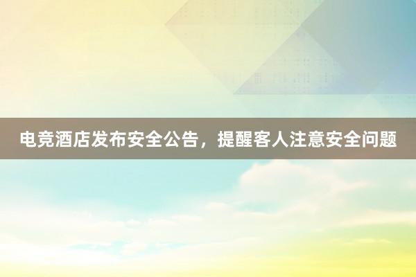 电竞酒店发布安全公告，提醒客人注意安全问题