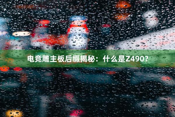 电竞雕主板后缀揭秘：什么是Z490？