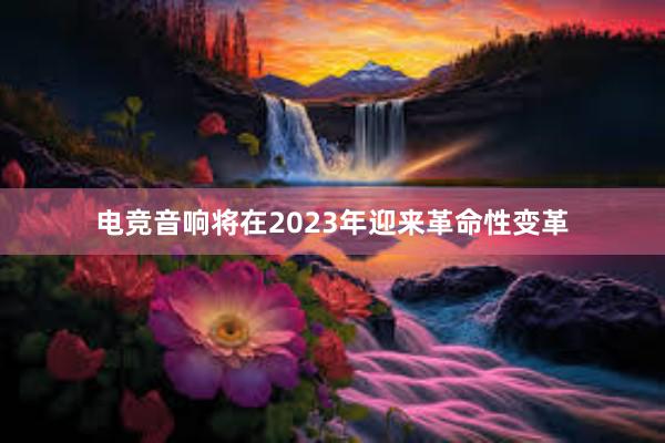 电竞音响将在2023年迎来革命性变革