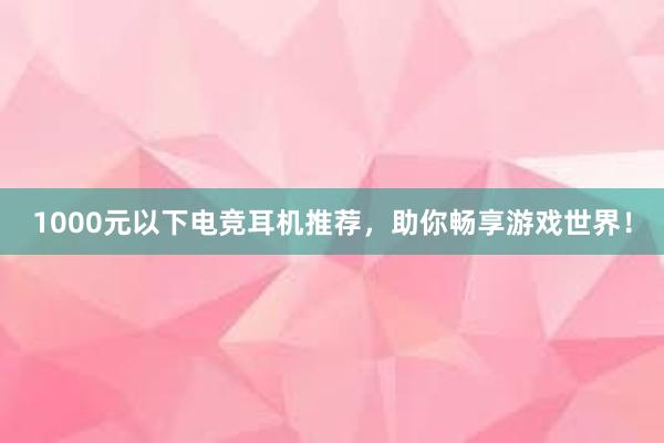 1000元以下电竞耳机推荐，助你畅享游戏世界！