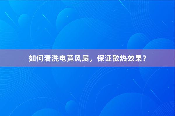 如何清洗电竞风扇，保证散热效果？