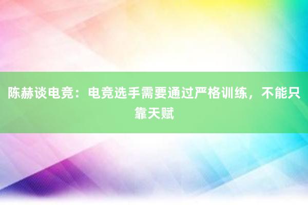 陈赫谈电竞：电竞选手需要通过严格训练，不能只靠天赋