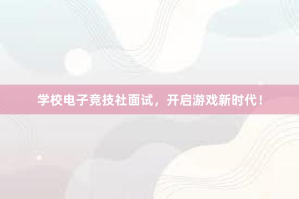 学校电子竞技社面试，开启游戏新时代！