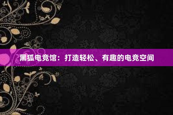 黑狐电竞馆：打造轻松、有趣的电竞空间