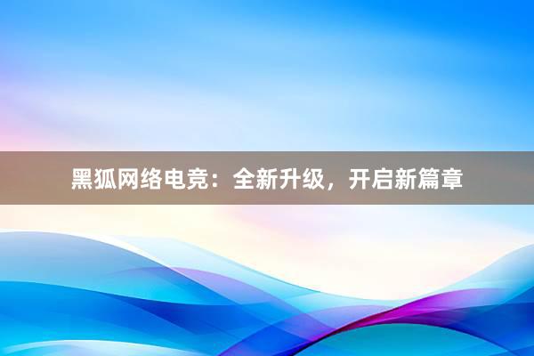 黑狐网络电竞：全新升级，开启新篇章